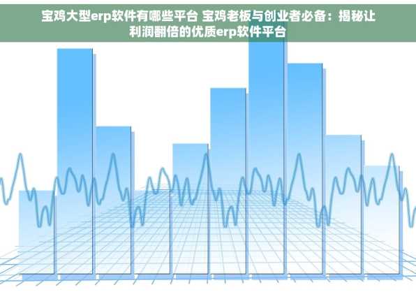 宝鸡大型erp软件有哪些平台 宝鸡老板与创业者必备：揭秘让利润翻倍的优质erp软件平台