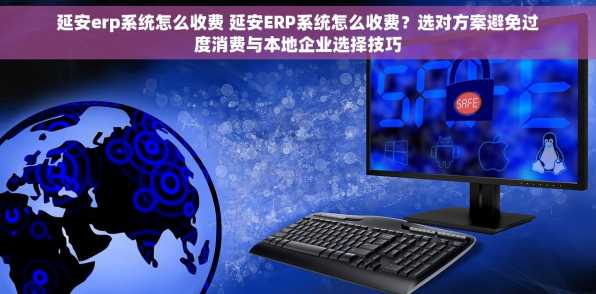 延安erp系统怎么收费 延安ERP系统怎么收费？选对方案避免过度消费与本地企业选择技巧