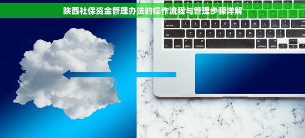 陕西社保资金管理办法的操作流程与管理步骤详解
