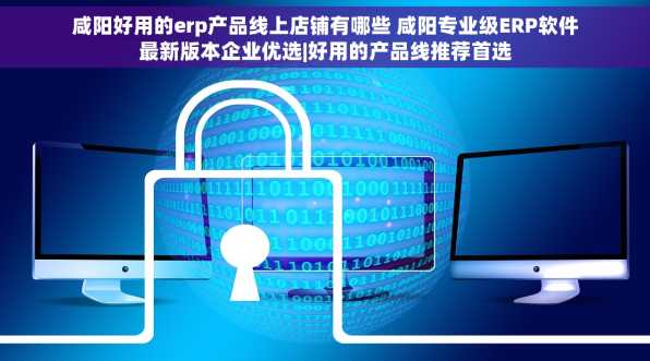 咸阳好用的erp产品线上店铺有哪些 咸阳专业级ERP软件最新版本企业优选|好用的产品线推荐首选