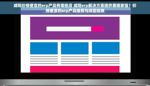 咸阳价格便宜的erp产品有哪些店 咸阳erp解决方案提供商哪家强？价格便宜的erp产品推荐与选型指南