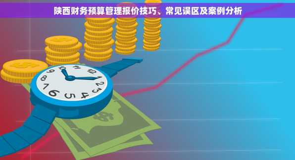 陕西财务预算管理报价技巧、常见误区及案例分析