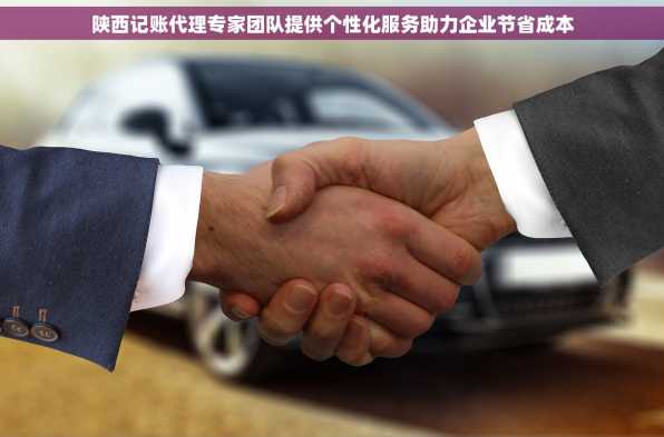 陕西记账代理专家团队提供个性化服务助力企业节省成本