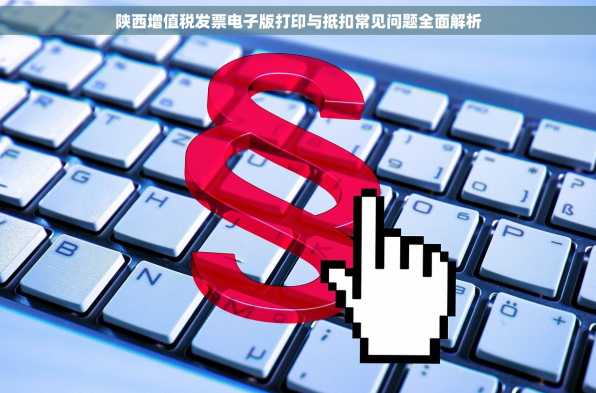 陕西增值税发票电子版打印与抵扣常见问题全面解析