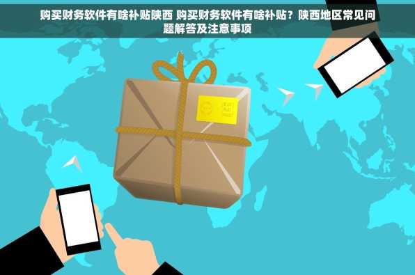购买财务软件有啥补贴陕西 购买财务软件有啥补贴？陕西地区常见问题解答及注意事项