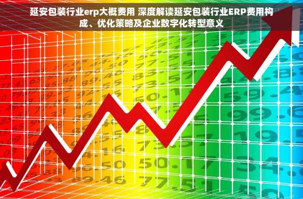 延安包装行业erp大概费用 深度解读延安包装行业ERP费用构成、优化策略及企业数字化转型意义