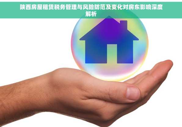陕西房屋租赁税务管理与风险防范及变化对房东影响深度解析