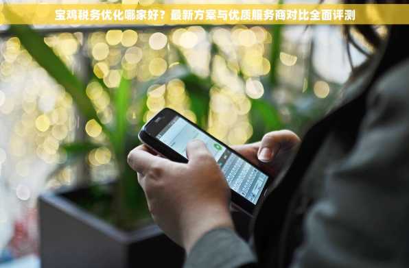 宝鸡税务优化哪家好？最新方案与优质服务商对比全面评测