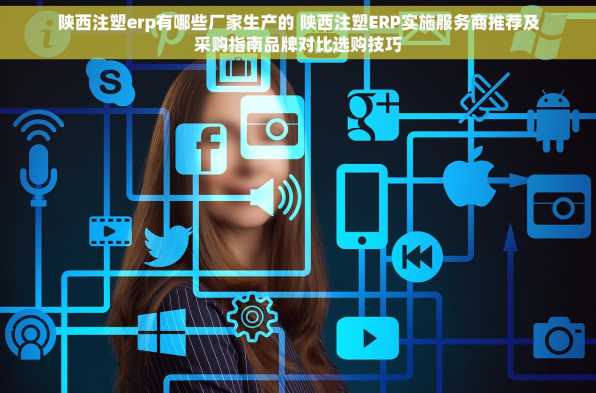 陕西注塑erp有哪些厂家生产的 陕西注塑ERP实施服务商推荐及采购指南品牌对比选购技巧