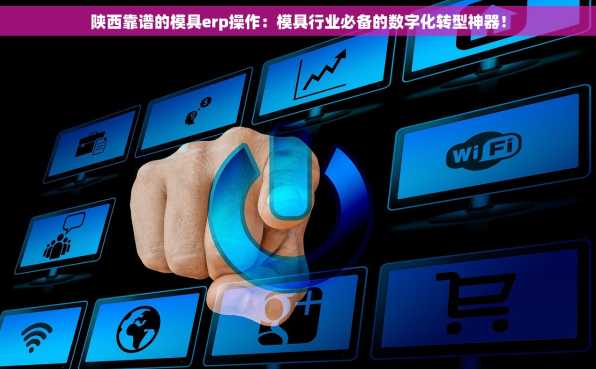 陕西靠谱的模具erp操作：模具行业必备的数字化转型神器！