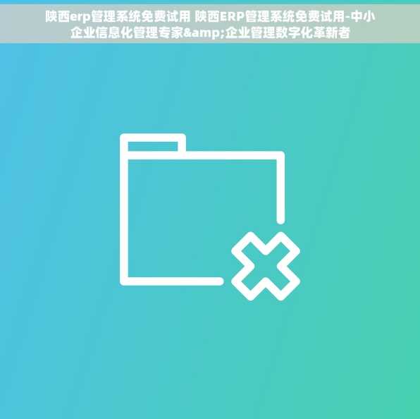 陕西erp管理系统免费试用 陕西ERP管理系统免费试用-中小企业信息化管理专家&企业管理数字化革新者