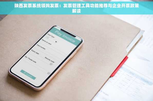 陕西发票系统领购发票：发票管理工具功能推荐与企业开票政策解读