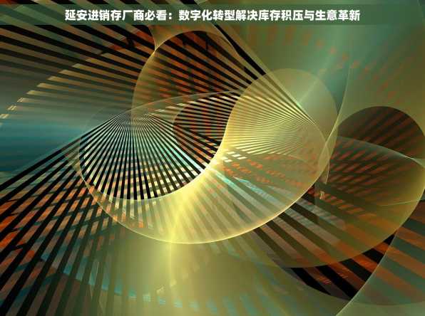 延安进销存厂商必看：数字化转型解决库存积压与生意革新