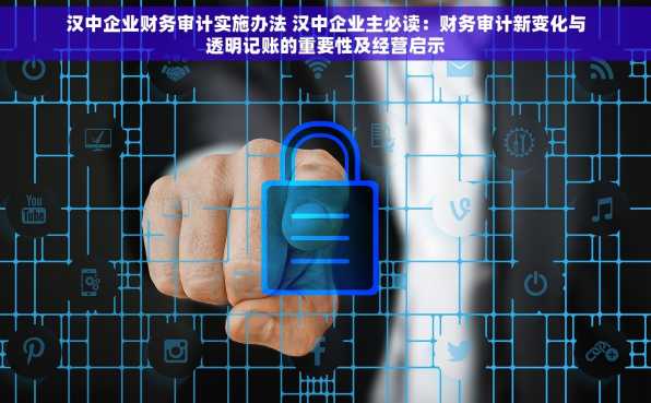 汉中企业财务审计实施办法 汉中企业主必读：财务审计新变化与透明记账的重要性及经营启示