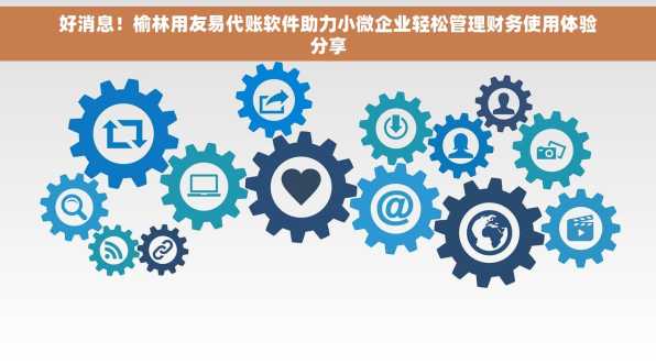 好消息！榆林用友易代账软件助力小微企业轻松管理财务使用体验分享