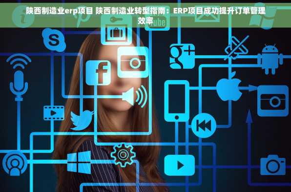 陕西制造业erp项目 陕西制造业转型指南：ERP项目成功提升订单管理效率