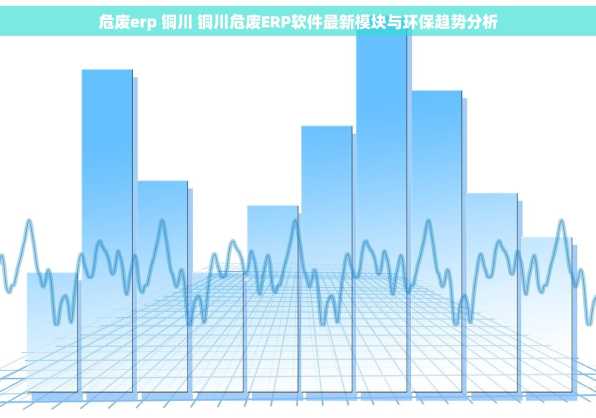 危废erp 铜川 铜川危废ERP软件最新模块与环保趋势分析
