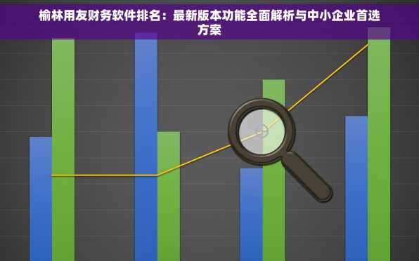 榆林用友财务软件排名：最新版本功能全面解析与中小企业首选方案