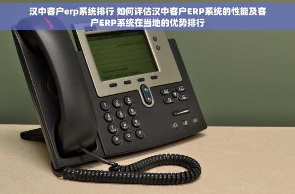 汉中客户erp系统排行 如何评估汉中客户ERP系统的性能及客户ERP系统在当地的优势排行