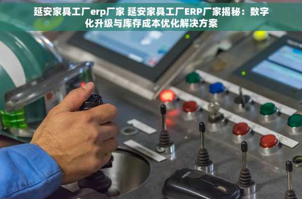 延安家具工厂erp厂家 延安家具工厂ERP厂家揭秘：数字化升级与库存成本优化解决方案