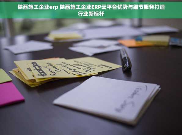 陕西施工企业erp 陕西施工企业ERP云平台优势与细节服务打造行业新标杆