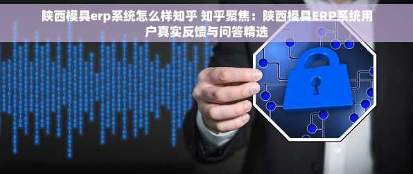 陕西模具erp系统怎么样知乎 知乎聚焦：陕西模具ERP系统用户真实反馈与问答精选