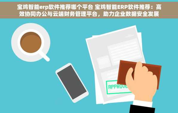 宝鸡智能erp软件推荐哪个平台 宝鸡智能ERP软件推荐：高效协同办公与云端财务管理平台，助力企业数据安全发展