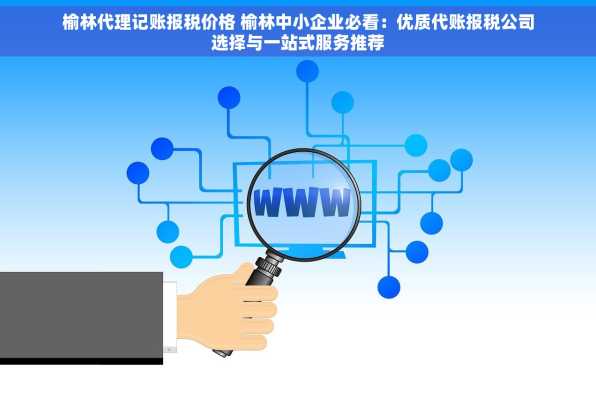 榆林代理记账报税价格 榆林中小企业必看：优质代账报税公司选择与一站式服务推荐