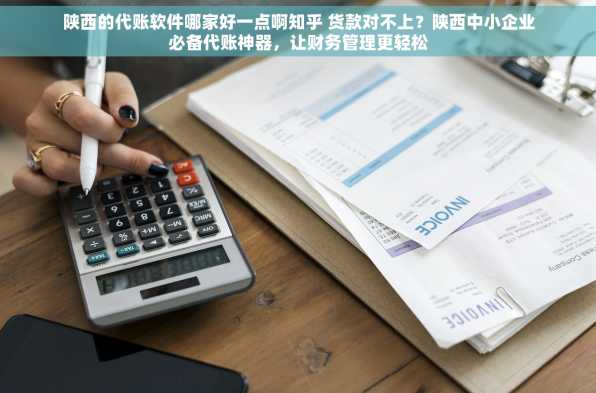 陕西的代账软件哪家好一点啊知乎 货款对不上？陕西中小企业必备代账神器，让财务管理更轻松