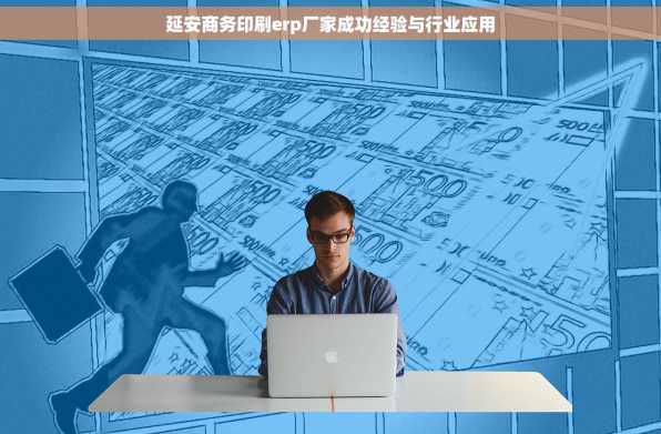 延安商务印刷erp厂家成功经验与行业应用