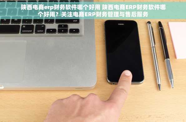 陕西电商erp财务软件哪个好用 陕西电商ERP财务软件哪个好用？关注电商ERP财务管理与售后服务