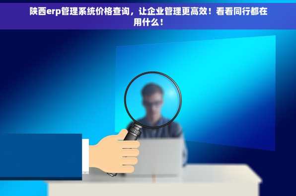 陕西erp管理系统价格查询，让企业管理更高效！看看同行都在用什么！