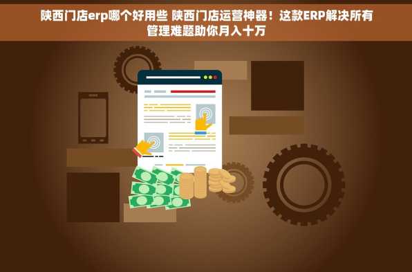 陕西门店erp哪个好用些 陕西门店运营神器！这款ERP解决所有管理难题助你月入十万