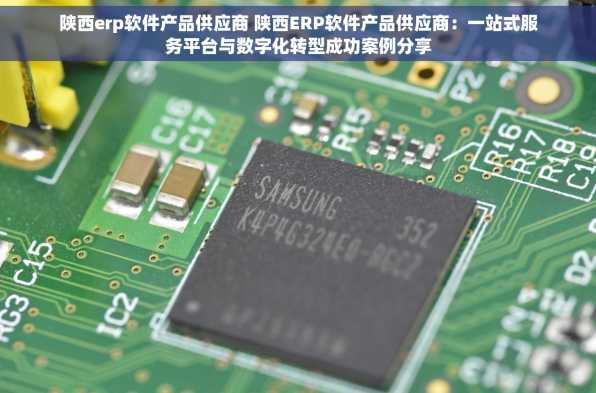 陕西erp软件产品供应商 陕西ERP软件产品供应商：一站式服务平台与数字化转型成功案例分享