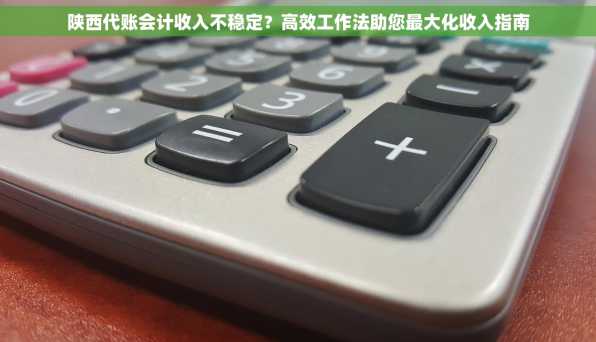 陕西代账会计收入不稳定？高效工作法助您最大化收入指南