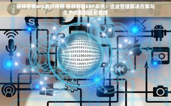 榆林智能erp系统推荐 榆林智能ERP系统：企业管理解决方案与生产流程智能化管理