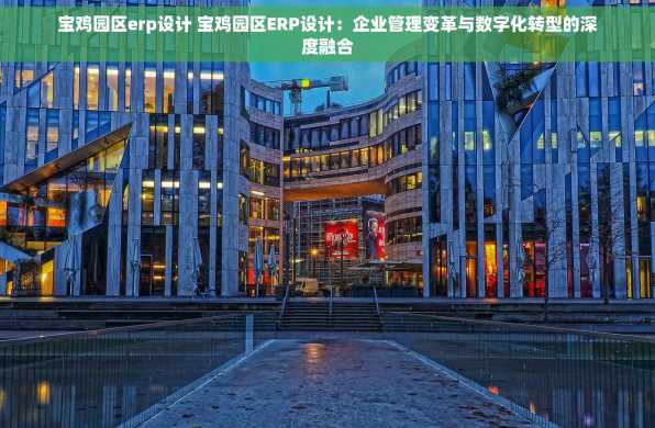 宝鸡园区erp设计 宝鸡园区ERP设计：企业管理变革与数字化转型的深度融合