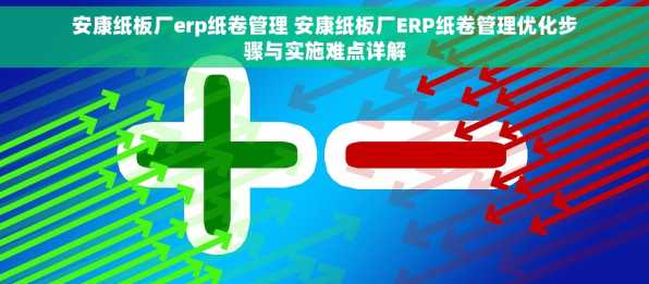 安康纸板厂erp纸卷管理 安康纸板厂ERP纸卷管理优化步骤与实施难点详解