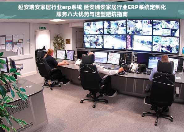 延安瑞安家居行业erp系统 延安瑞安家居行业ERP系统定制化服务八大优势与选型避坑指南