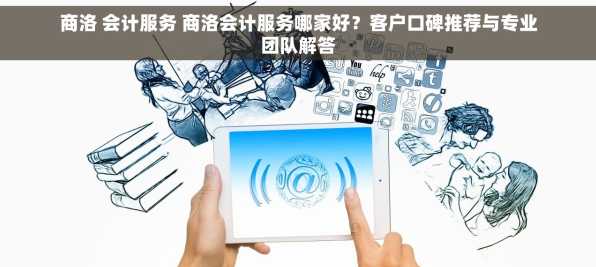 商洛 会计服务 商洛会计服务哪家好？客户口碑推荐与专业团队解答
