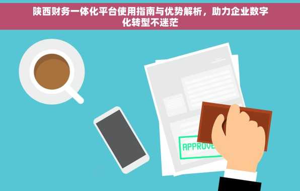 陕西财务一体化平台使用指南与优势解析，助力企业数字化转型不迷茫