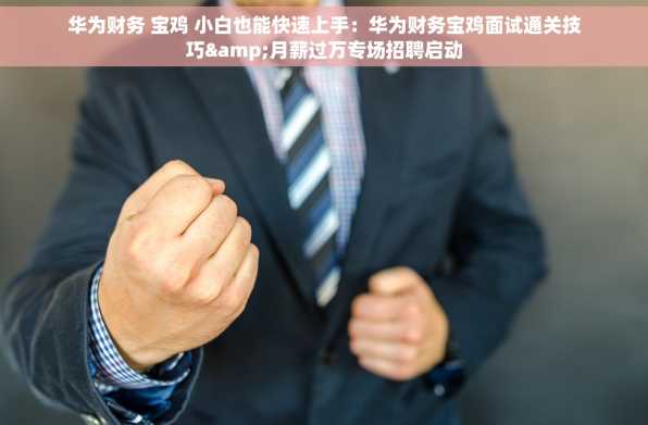 华为财务 宝鸡 小白也能快速上手：华为财务宝鸡面试通关技巧&月薪过万专场招聘启动