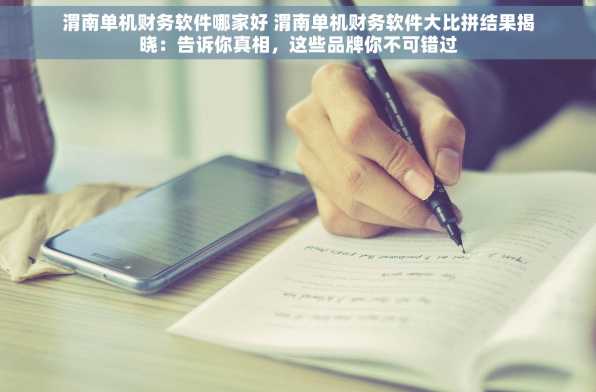 渭南单机财务软件哪家好 渭南单机财务软件大比拼结果揭晓：告诉你真相，这些品牌你不可错过