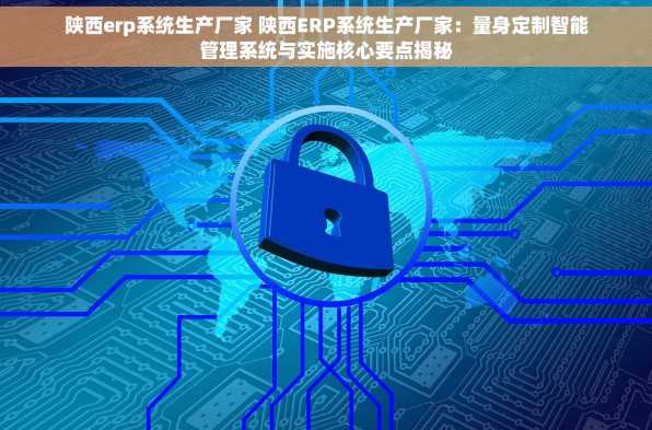 陕西erp系统生产厂家 陕西ERP系统生产厂家：量身定制智能管理系统与实施核心要点揭秘