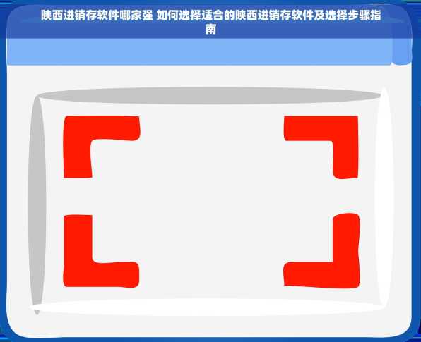 陕西进销存软件哪家强 如何选择适合的陕西进销存软件及选择步骤指南