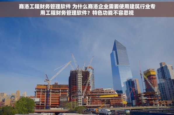 商洛工程财务管理软件 为什么商洛企业需要使用建筑行业专用工程财务管理软件？特色功能不容忽视