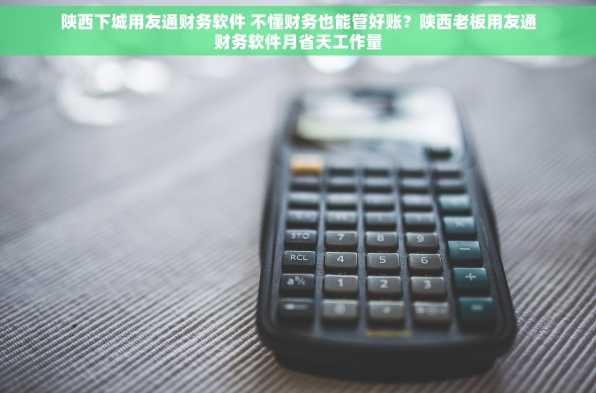 陕西下城用友通财务软件 不懂财务也能管好账？陕西老板用友通财务软件月省天工作量