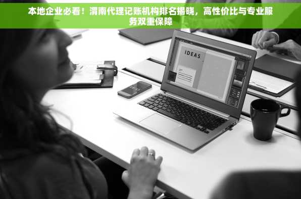本地企业必看！渭南代理记账机构排名揭晓，高性价比与专业服务双重保障