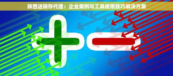 陕西进销存代理：企业案例与工具使用技巧解决方案