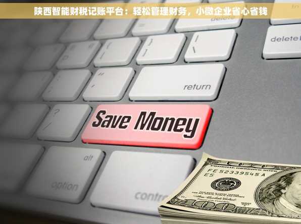 陕西智能财税记账平台：轻松管理财务，小微企业省心省钱